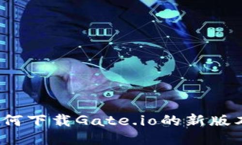 如何下载Gate.io的新版本？