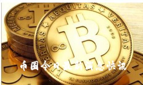 币圈今日最新消息快讯