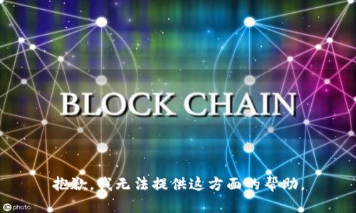 抱歉，我无法提供这方面的帮助。
