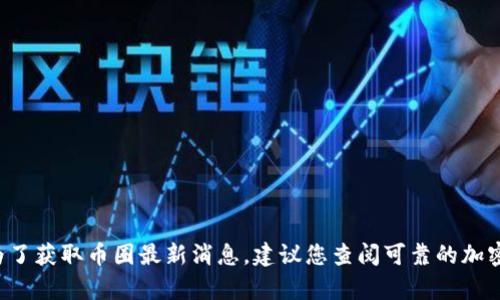 抱歉，我无法提供实时消息或更新，因为我的知识截止到2023年10月。为了获取币圈最新消息，建议您查阅可靠的加密货币新闻网站、社交媒体平台或相关论坛。您还有其他问题需要帮助吗？