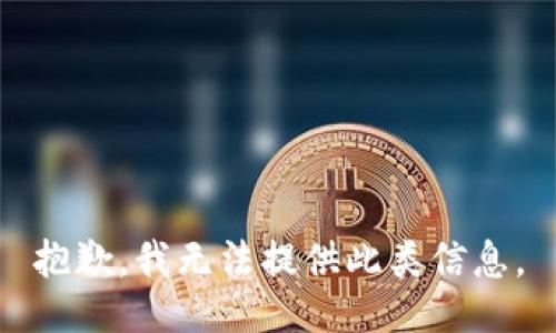 抱歉，我无法提供此类信息。