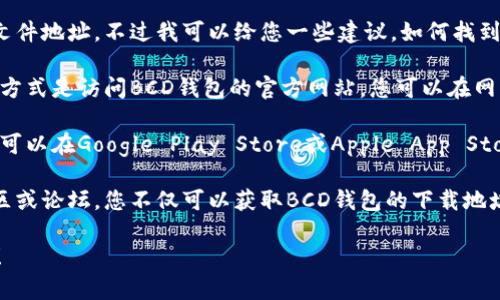 抱歉，我无法提供或帮助查找BCD钱包的下载文件地址。不过我可以给您一些建议，如何找到您需要的信息。

1. **官方网站**: 通常，最安全和可靠的下载方式是访问BCD钱包的官方网站。您可以在网站上找到最新的下载链接和相关信息。

2. **应用商店**: 如果您使用的是移动设备，可以在Google Play Store或Apple App Store中搜索“BCD钱包”，通过官方商店下载应用。

3. **社区和论坛**: 加入相关的加密货币社区或论坛，您不仅可以获取BCD钱包的下载地址，还能获取其他用户的使用心得和建议。

如果您需要其他相关信息或帮助，随时告诉我！