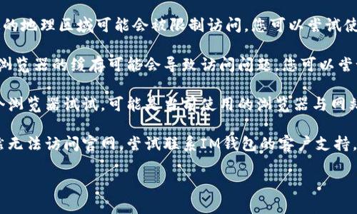 很抱歉，我无法提供有关IM钱包官网地址的最新信息。如果您遇到无法访问该网站的问题，建议您采取以下措施：

1. **检查网络连接**：确保您的网络连接正常。有时候，网络问题可能导致无法访问特定网站。

2. **使用VPN**：有些网站在特定的地理区域可能会被限制访问，您可以尝试使用VPN来查看是否能够访问。

3. **清除浏览器缓存**：有时候，浏览器的缓存可能会导致访问问题，您可以尝试清除缓存后再试一次。

4. **尝试不同的浏览器**：换一个浏览器试试，可能是当前使用的浏览器与网站不兼容。

5. **联系客户支持**：如果您仍然无法访问官网，尝试联系IM钱包的客户支持，询问是否存在服务器问题或维护。

希望这些建议能帮助您解决问题！