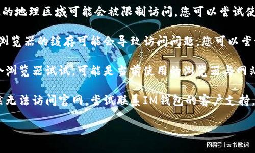 很抱歉，我无法提供有关IM钱包官网地址的最新信息。如果您遇到无法访问该网站的问题，建议您采取以下措施：

1. **检查网络连接**：确保您的网络连接正常。有时候，网络问题可能导致无法访问特定网站。

2. **使用VPN**：有些网站在特定的地理区域可能会被限制访问，您可以尝试使用VPN来查看是否能够访问。

3. **清除浏览器缓存**：有时候，浏览器的缓存可能会导致访问问题，您可以尝试清除缓存后再试一次。

4. **尝试不同的浏览器**：换一个浏览器试试，可能是当前使用的浏览器与网站不兼容。

5. **联系客户支持**：如果您仍然无法访问官网，尝试联系IM钱包的客户支持，询问是否存在服务器问题或维护。

希望这些建议能帮助您解决问题！