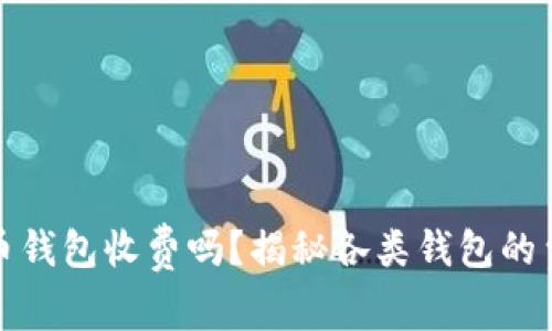 加密货币钱包收费吗？揭秘各类钱包的费用结构