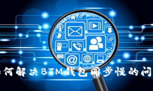 如何解决BTM钱包同步慢的问题