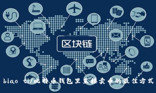 biao ti/比特币钱包里直接卖币的最佳方式